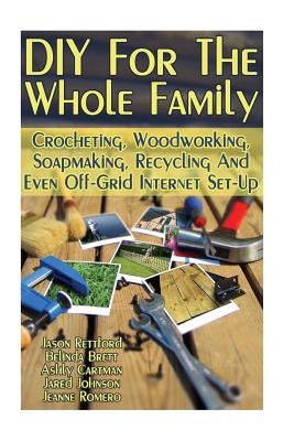 DIY for the Whole Family: Crocheting, Woodworking, Soapmaking, Recycling and Even Off-Grid Internet Set-Up: (DIY Projects for Home, Woodworking, Crocheting, DIY Lights, DIY Ideas, Natural Crafts) - Rettford, Jason, and Brett, Belinda, and Cartman, Ashly