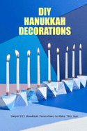 DIY Hanukkah Decorations: Simple DIY Hanukkah Decorations to Make This Year: DIY Ideas to Decorate Your Home for Hanukkah Book