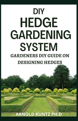 DIY Hedge Gardening System: Gardeners DIY Guide on Designing Edges - Kuntz Ph D, Arnold