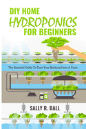 DIY Home Hydroponics For Beginners: The Essential Guide To Turn Your Backyard Into A Farm