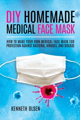 DIY Homemade Medical Face Mask: How to Make Your Own Medical Face Mask for Protection Against Bacteria, Viruses, and Disease - Olsen, Kenneth