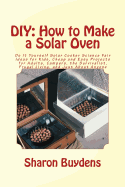 DIY: How to Make a Solar Oven: Do It Yourself Solar Cooker Science Fair Ideas for Kids, Cheap and Easy Projects for Adults, Campers, the Survivalist, Frugal Living, and Just about Anyone