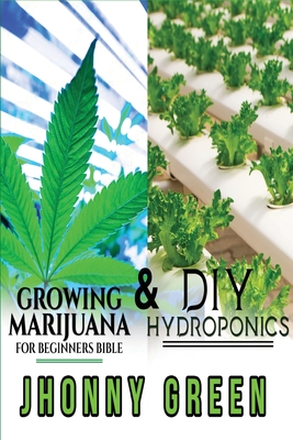 DIY Hydroponics and Growing Marijuana for Beginners Bible: 2-in-1. The most comprehensive step by step bundle that will show you the best secrets that no one reveals to you about growing marijuana (indoor/outdoor) and hydroponics for a quick growth of you - Green, Jhonny