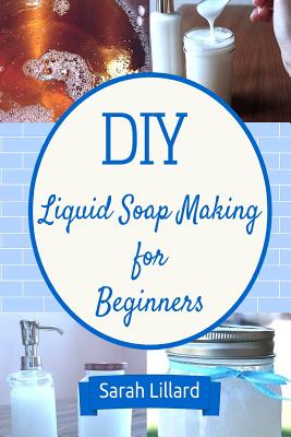 DIY Liquid Soap Making for Beginners: How to Make Moisturizing Hand Soaps, Therapeutic Shower Gels, Relaxing Bubble - Lillard, Sarah