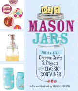 DIY Mason Jars: Thirty-Five Creative Crafts & Projects for the Classic Container