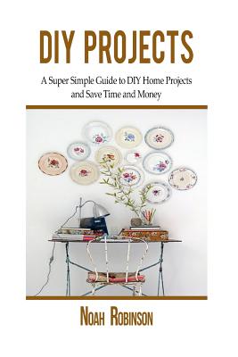 DIY Projects: A Super Simple Guide to DIY Home Projects and Save Time and Money - Robinson, Noah