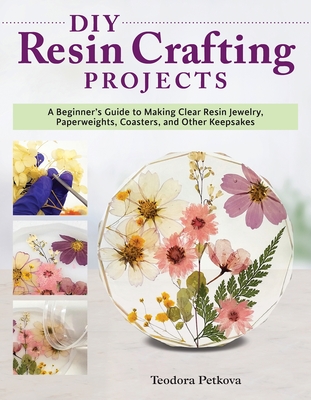 DIY Resin Crafting Projects: A Beginner's Guide to Making Clear Resin Jewelry, Paperweights, Coasters, and Other Keepsakes - Petkova, Teodora