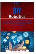 DIY Robotics: From Concept to Fully Functional Robot A handson guide to building and coding robots from scratch