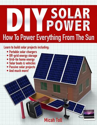 DIY Solar Power: How To Power Everything From The Sun - Toll, Micah