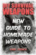 DIY Survival Weapons: New Guide to Homemade Weapons