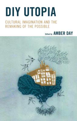 DIY Utopia: Cultural Imagination and the Remaking of the Possible - Day, Amber (Editor), and Aiello, Giorgia (Contributions by), and Bergre, Clovis (Contributions by)