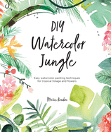 DIY Watercolor Jungle: Easy Watercolor Painting Techniques for Tropical Flowers and Foliage