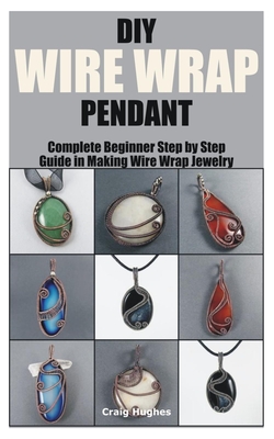 DIY Wire Wrap Pendant: Complete Beginner Step by Step Guide in Making Wire Wrap Jewelry - Hughes, Craig