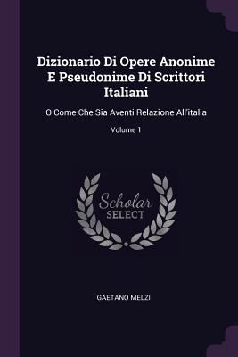 Dizionario Di Opere Anonime E Pseudonime Di Scrittori Italiani: O Come Che Sia Aventi Relazione All'italia; Volume 1 - Melzi, Gaetano