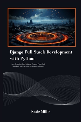 Django Full Stack Development with Python: Stop Dreaming, Start Building. Conquer Front-End, Back-End, and Everything In-Between and more! - Millie, Katie