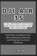 DJI Air 3S: A Full Spectrum Flight Guide for Drone Enthusiasts and First-Time Flyers: Everything You Need to Know About Operating, Capturing, and Protecting Your Aerial Adventure