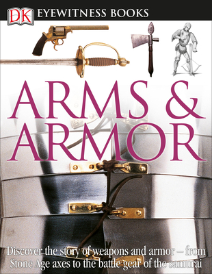 DK Eyewitness Books: Arms and Armor: Discover the Story of Weapons and Armor--From Stone Age Axes to the Battle Gear O - DK