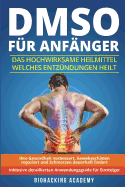 DMSO fr Anfnger: Das hochwirksame Heilmittel welches Entzndungen heilt, Ihre Gesundheit verbessert, Gewebeschden repariert und Schmerzen dauerhaft lindert. Inklusive detailliertem Anwendungsguide.