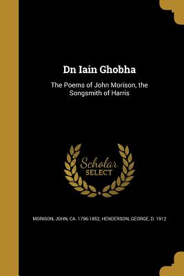 Dn Iain Ghobha: The Poems of John Morison, the Songsmith of Harris - Morison, John Ca 1796-1852 (Creator), and Henderson, George D 1912 (Creator)