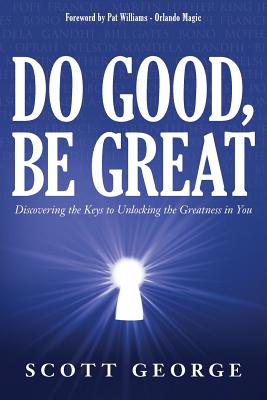 Do Good, Be Great: Discovering the Keys to Unlocking the Greatness in You - George, Scott