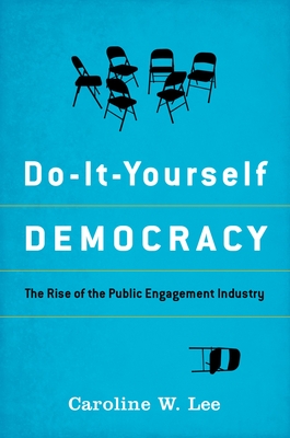 Do-It-Yourself Democracy: The Rise of the Public Engagement Industry - Lee, Caroline W