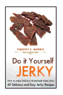 Do It Yourself Jerky: Simple Easy to Follow Jerky Recipes: Make Your Own Delicious and Healthy Meat Jerky