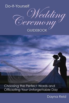 Do-It-Yourself Wedding Ceremony Guidebook: Choosing the Perfect Words and Officiating Your Unforgettable Day - Reid, Dayna