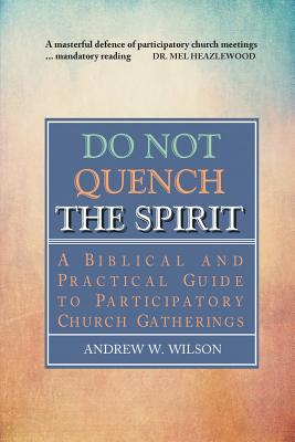 Do Not Quench the Spirit: A Biblical and Practical Guide to Participatory Church Gatherings - Wilson, Andrew W