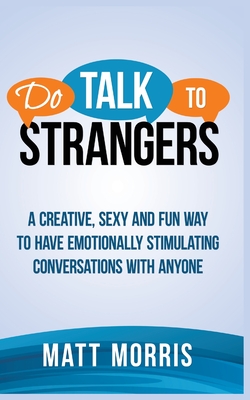 Do Talk to Strangers: A Creative, Sexy, and Fun Way to Have Emotionally Stimulating Conversations With Anyone - Morris, Matt