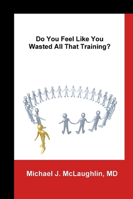 Do You Feel Like You Wasted All That Training?: Answers About Transitioning to Non-Clinical Careers for Physicians - McLaughlin, Michael J