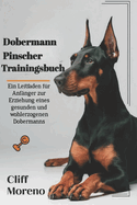 Dobermann Pinscher Trainingsbuch: Ein Leitfaden f?r Anf?nger zur Erziehung eines gesunden und wohlerzogenen Dobermanns