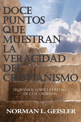 Doce Puntos Que Muestran La Veracidad del Cristianismo: Un Manual Sobre La Defensa de la Fe Cristiana - Geisler, Norman L