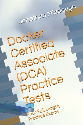 Docker Certified Associate (DCA) Practice Tests: Four Full Length Practice Exams - Middaugh, Jonathan