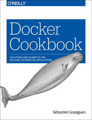 Docker Cookbook: Solutions and Examples for Building Distributed Applications - Goasguen, Sbastien