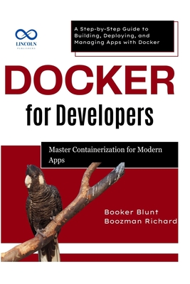 Docker for Developers: Master Containerization for Modern Apps: A Step-by-Step Guide to Building, Deploying, and Managing Apps with Docker - Blunt, Booker, and Richard, Boozman