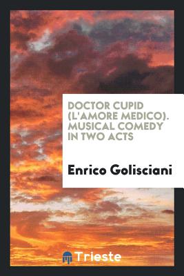 Doctor Cupid (L'Amore Medico). Musical Comedy in Two Acts - Golisciani, Enrico