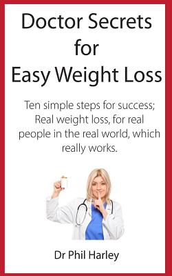 Doctor Secrets for Easy Weight Loss: Ten Simple Steps for Success; Real Weight Loss, for Real People in the Real World, Which Really Works - Harley, Phil, Dr.