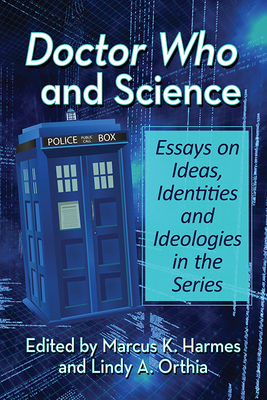 Doctor Who and Science: Essays on Ideas, Identities and Ideologies in the Series - Harmes, Marcus K (Editor), and Orthia, Lindy A (Editor)