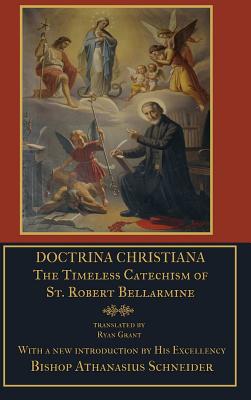 Doctrina Christiana: the Timeless Catechism of St. Robert Bellarmine - Bellarmine, S.J., St. Robert, and Grant, Ryan, and Schneider, Bishop Athanasius