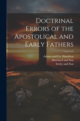 Doctrinal Errors of the Apostolical and Early Fathers - Hatchard and Son (Creator), and Hamilton Adams & Co (Creator), and Seeley and Son (Creator)