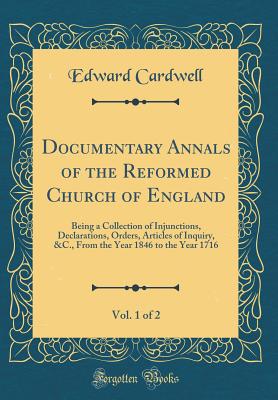 Documentary Annals of the Reformed Church of England, Vol. 1 of 2: Being a Collection of Injunctions, Declarations, Orders, Articles of Inquiry, &c., from the Year 1846 to the Year 1716 (Classic Reprint) - Cardwell, Edward