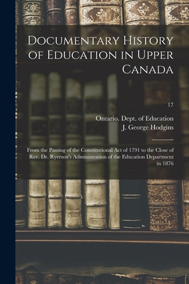 Documentary History of Education in Upper Canada: From the Passing of the Constitutional Act of 1791 to the Close of Rev. Dr. Ryerson's Administration of the Education Department in 1876; 17 - Ontario Dept of Education (Creator), and Hodgins, J George (John George) 182 (Creator)