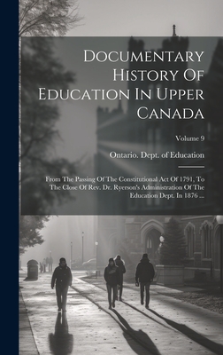 Documentary History Of Education In Upper Canada: From The Passing Of The Constitutional Act Of 1791, To The Close Of Rev. Dr. Ryerson's Administration Of The Education Dept. In 1876 ...; Volume 9 - Ontario Dept of Education (Creator)