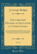 Documentary History of Education in Upper Canada, Vol. 21: From the Passing of the Constitutional Act of to the Close of the Reverend Doctor Ryerson's Administration of the Education Department in 1876; 1868-1869 (Classic Reprint)