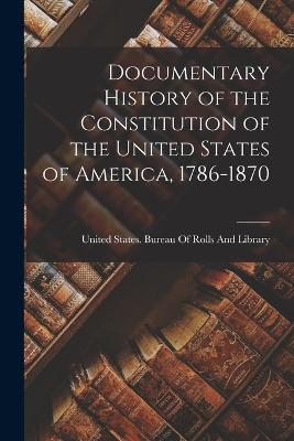 Documentary History of the Constitution of the United States of America, 1786-1870 - United States Bureau of Rolls and Li (Creator)