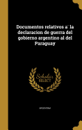 Documentos relativos a  la declaracion de guerra del gobierno argentino al del Paraguay