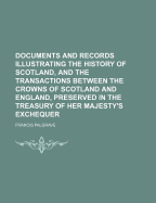 Documents and Records Illustrating the History of Scotland, and the Transactions Between the Crowns of Scotland and England, Preserved in the Treasury of Her Majesty's Exchequer