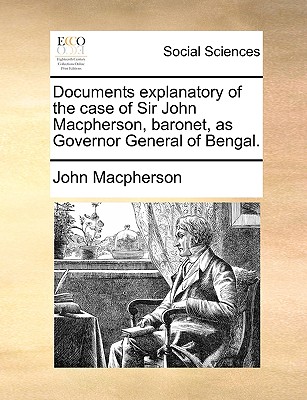 Documents Explanatory of the Case of Sir John MacPherson, Baronet, as Governor General of Bengal - MacPherson, John, Sir