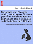 Documents from Simancas Relating to the Reign of Elizabeth (1558-68). Translated from the Spanish and Edited, with Notes and Introduction, by S. Hall, Etc.