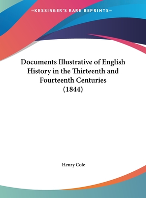 Documents Illustrative of English History in the Thirteenth and Fourteenth Centuries (1844) - Cole, Henry (Editor)